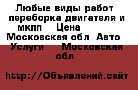 Любые виды работ, переборка двигателя и мкпп  › Цена ­ 1 000 - Московская обл. Авто » Услуги   . Московская обл.